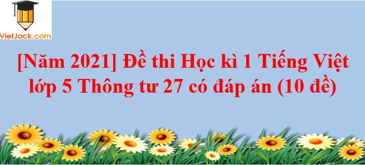 Đề thi Học kì 1 Tiếng Việt lớp 5 Thông tư 27 năm 2023 có đáp án (10 đề)
