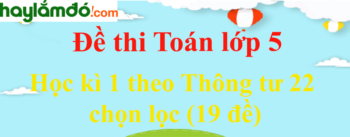 Đề thi Học kì 1 Toán lớp 5 năm 2023 theo Thông tư 22 chọn lọc (19 đề)