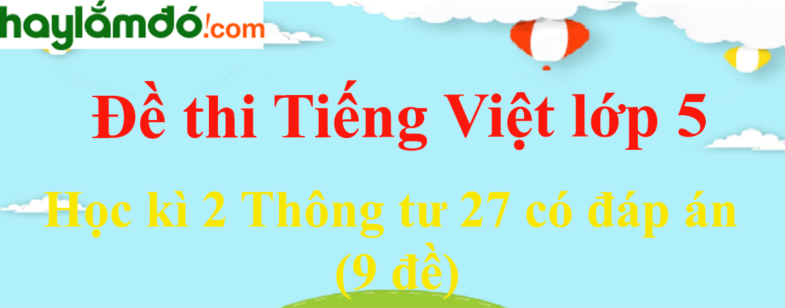 Đề thi Học kì 2 Tiếng Việt lớp 5 Thông tư 27 năm 2023 có đáp án (9 đề)