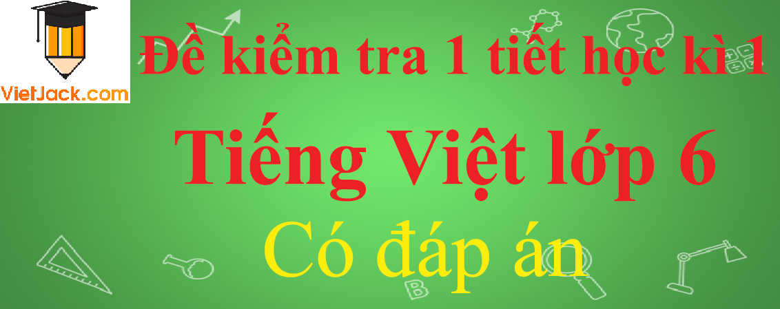 Đề kiểm tra 1 tiết Tiếng Việt lớp 6 Học kì 1 có đáp án (4 đề)
