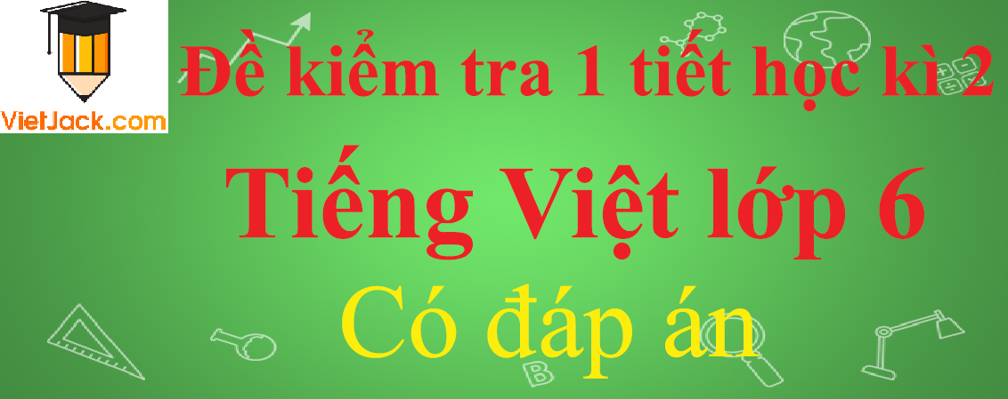 Đề kiểm tra 1 tiết Tiếng Việt lớp 6 Học kì 2 có đáp án (4 đề)