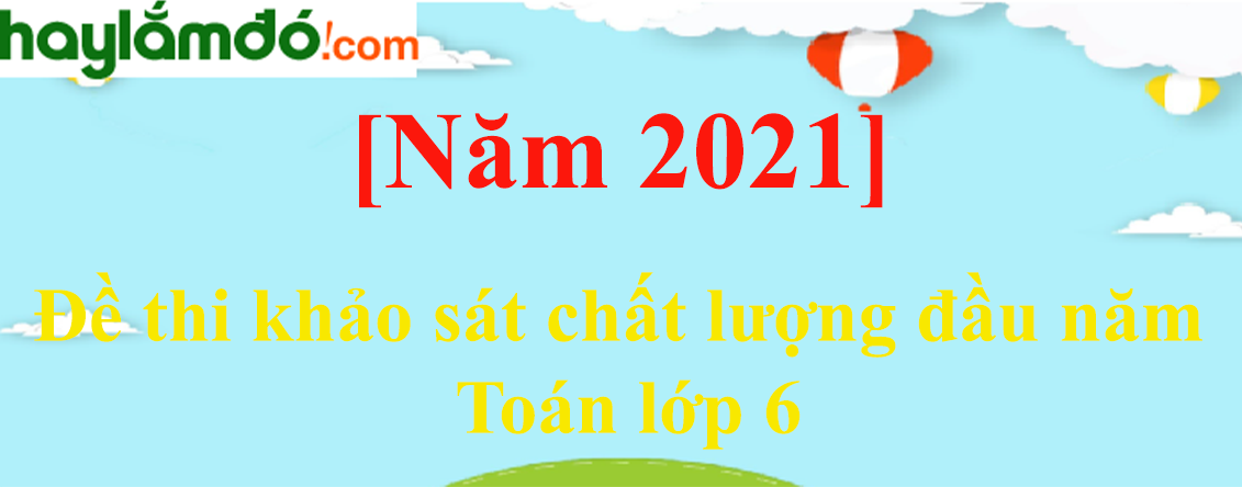 [Năm 2023] Đề thi khảo sát chất lượng đầu năm Toán lớp 6 (5 đề)