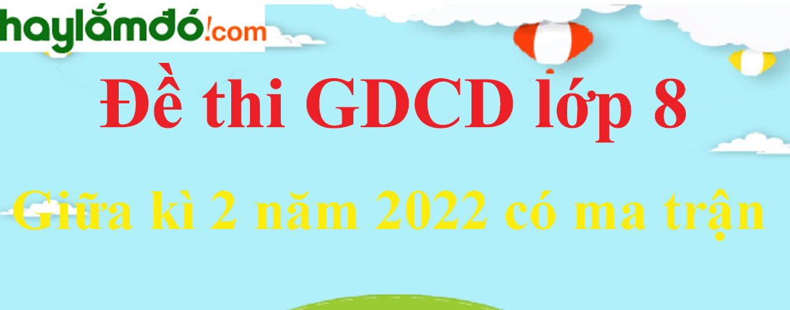 Đề thi Giữa kì 2 GDCD lớp 8 năm 2024 có ma trận có đáp án (4 đề)