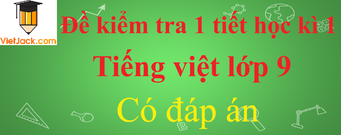 Đề kiểm tra 1 tiết Tiếng Việt lớp 9 Học kì 1 có đáp án (4 đề)
