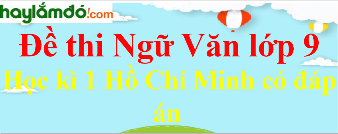 Đề thi Học kì 1 Ngữ Văn lớp 9 Hồ Chí Minh có đáp án (10 đề)