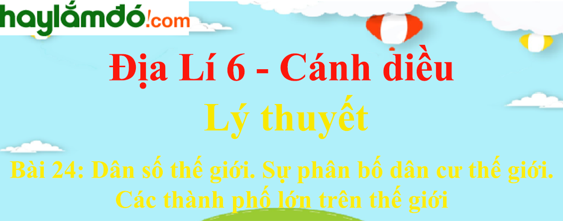 Lý thuyết Địa Lí 6 Bài 24: Dân số thế giới. Sự phân bố dân cư thế giới. Các thành phố lớn trên thế giới | Cánh diều