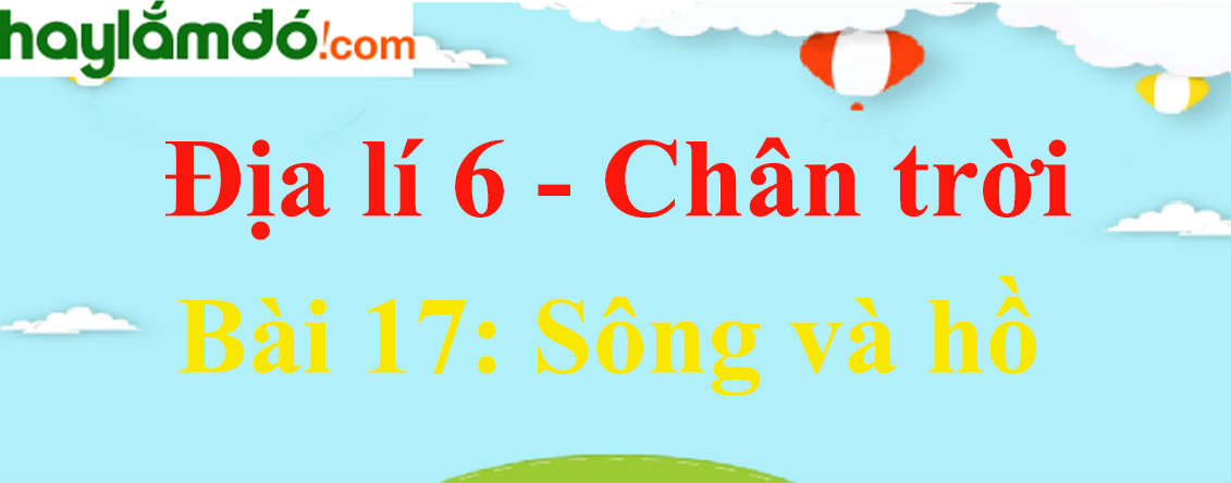 Địa Lí 6 Bài 17: Sông và hồ | Giải bài tập Địa Lí lớp 6 Chân trời sáng tạo