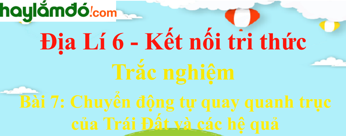 Trắc nghiệm Địa Lí 6 Bài 7 (có đáp án): Chuyển động tự quay quanh trục của Trái Đất và hệ quả | Kết nối tri thức