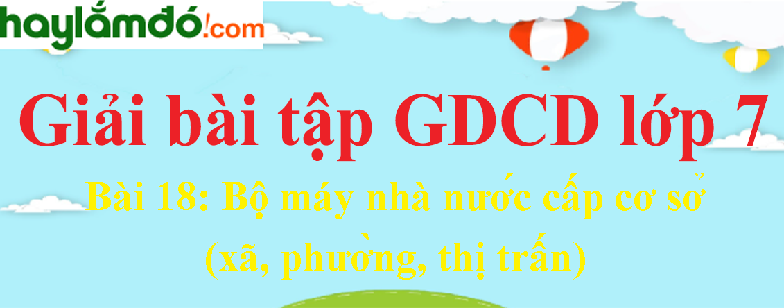 Giáo dục công dân lớp 7 Bài 18: Bộ máy nhà nước cấp cơ sở (xã, phường, thị trấn)