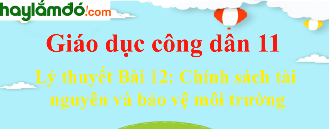 Lý thuyết GDCD 11 Bài 12: Chính sách tài nguyên và bảo vệ môi trường hay, ngắn gọn