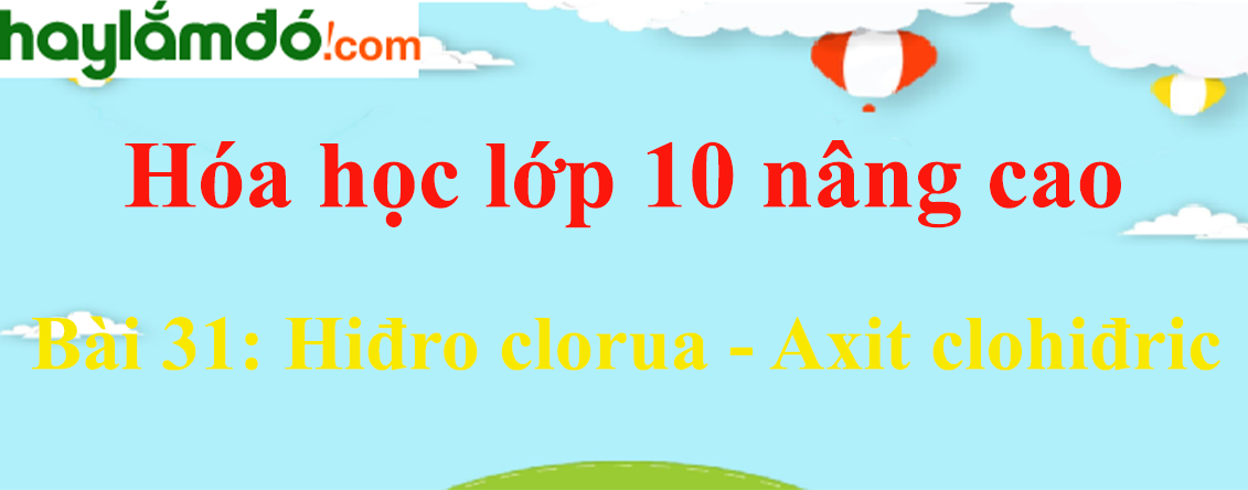 Hóa 10 Bài 31: Hiđro clorua - Axit clohiđric | Giải bài tập Hóa học 10 nâng cao