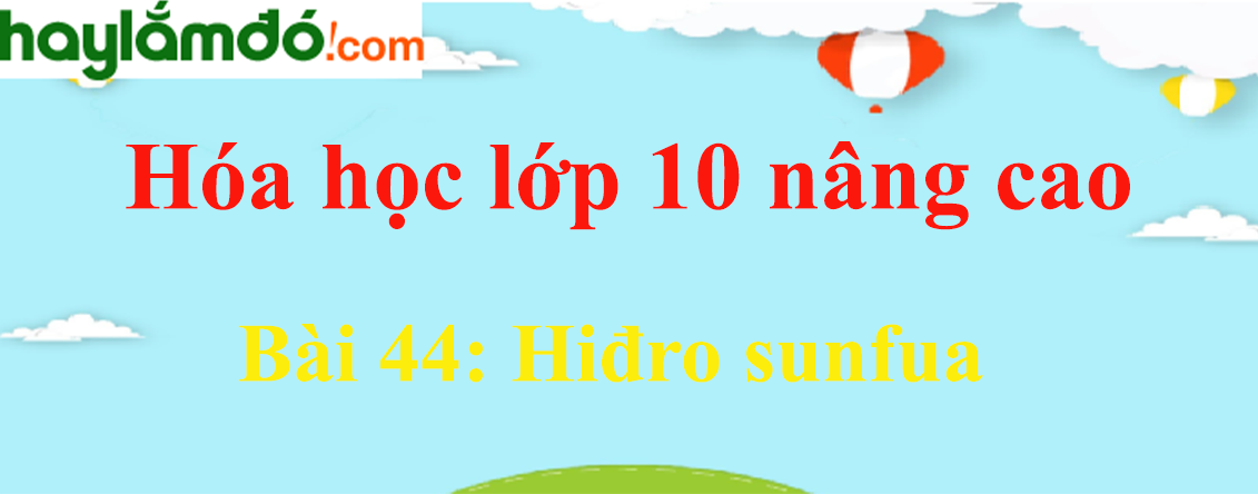 Hóa 10 Bài 44: Hiđro sunfua | Giải bài tập Hóa học 10 nâng cao