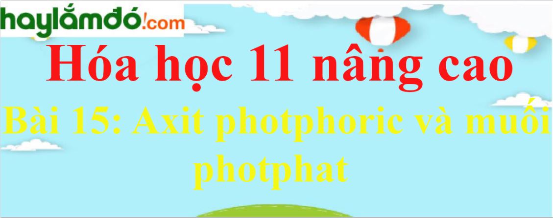 Giải Hóa 11 nâng cao Bài 15: Axit photphoric và muối photphat