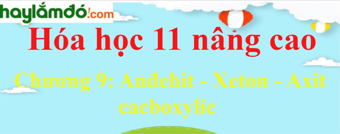 Giải Hóa học 11 nâng cao Chương 9: Anđehit - Xeton - Axit cacboxylic