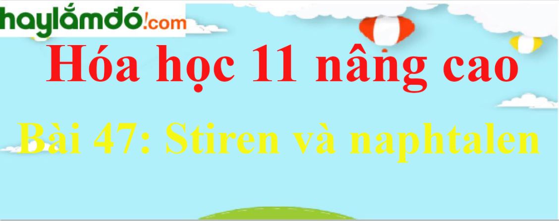 Giải Hóa 11 nâng cao Bài 47: Stiren và naphtalen