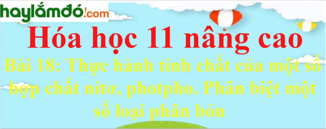 Giải Hóa 11 nâng cao Bài 18: Thực hành tính chất của một số hợp chất nitơ, photpho. Phân biệt một số loại phân bón