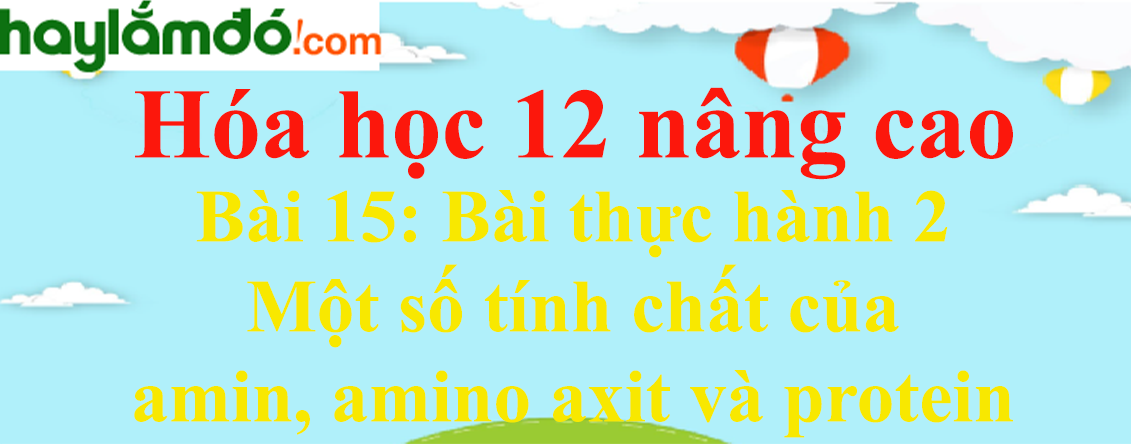 Giải Hóa 12 nâng cao Bài 15: Bài thực hành 2: Một số tính chất của amin, amino axit và protein