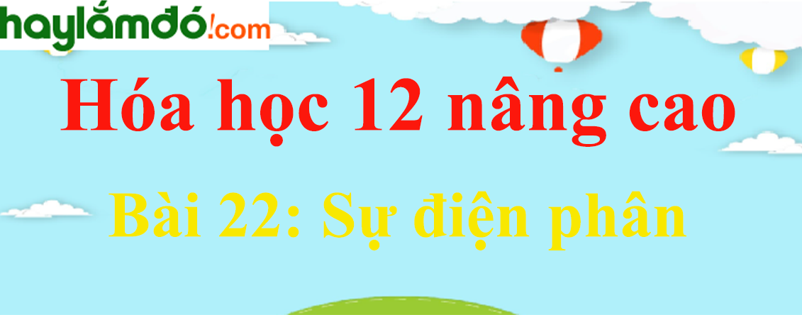 Giải Hóa 12 nâng cao Bài 22: Sự điện phân