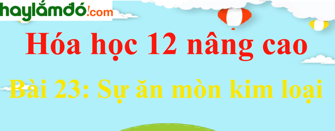 Giải Hóa 12 nâng cao Bài 23: Sự ăn mòn kim loại