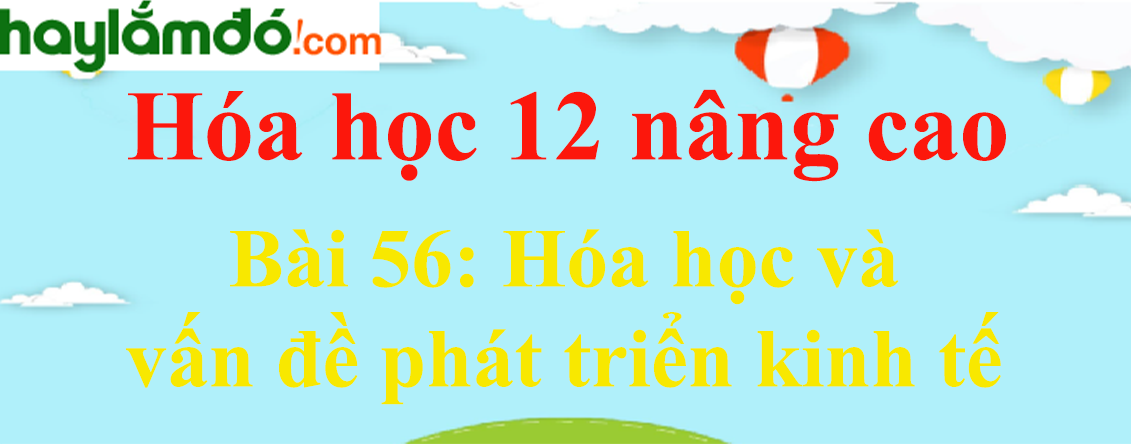 Giải Hóa 12 nâng cao Bài 56: Hóa học và vấn đề phát triển kinh tế