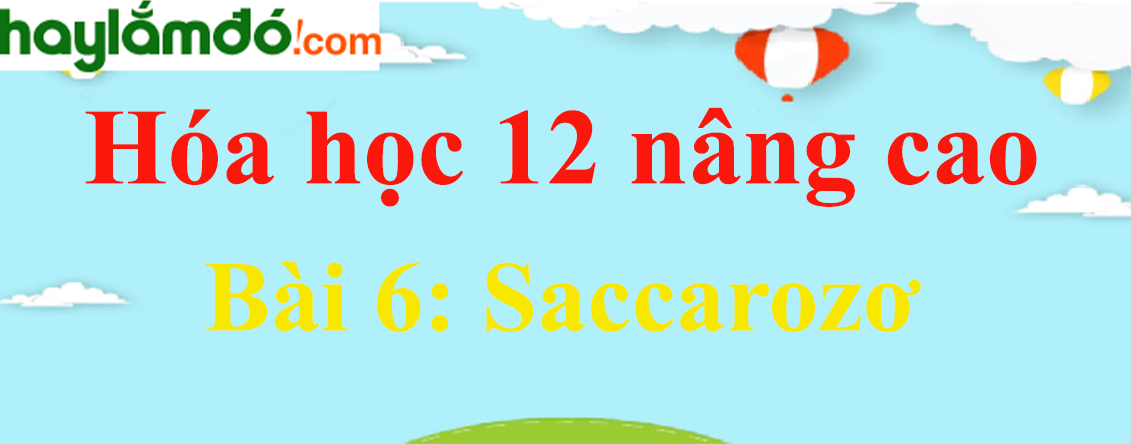 Giải Hóa 12 nâng cao Bài 6: Saccarozơ