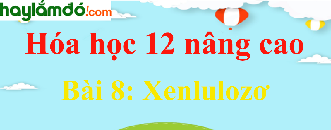 Giải Hóa 12 nâng cao Bài 8: Xenlulozơ