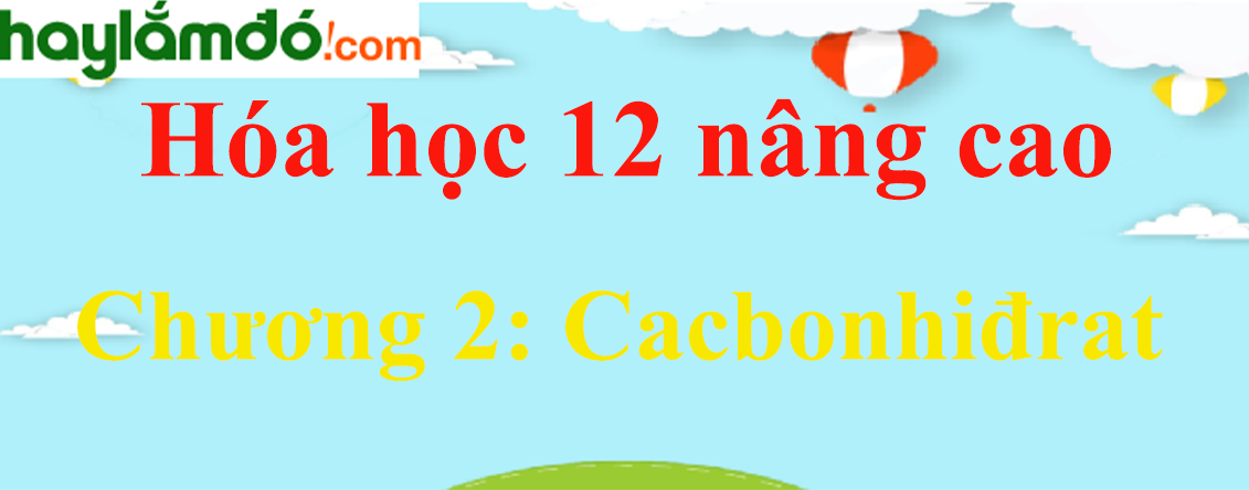 Giải Hóa học 12 nâng cao Chương 2: Cacbonhiđrat