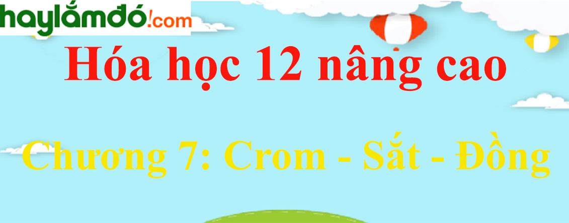 Giải Hóa học 12 nâng cao Chương 7: Crom - Sắt - Đồng