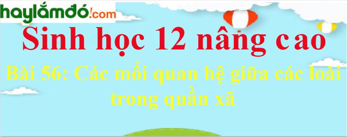 Sinh học 12 nâng cao Bài 56: Các mối quan hệ giữa các loài trong quần xã