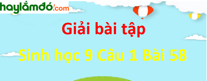 Trả lời câu hỏi Sinh 9 Bài 58 trang 173 ngắn nhất