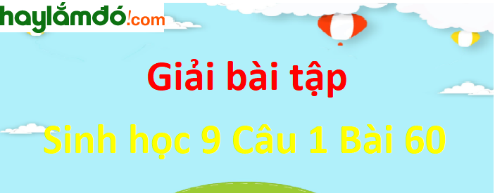 Trả lời câu hỏi Sinh 9 Bài 60 trang 180-181 ngắn nhất