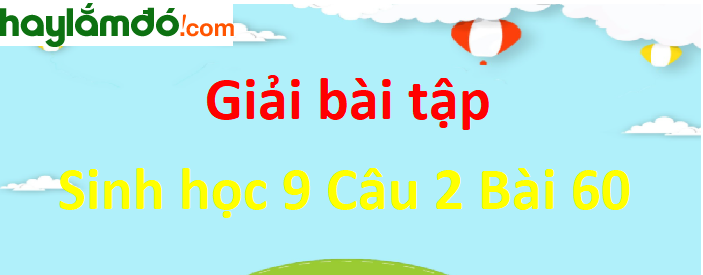 Trả lời câu hỏi Sinh 9 Bài 60 trang 181-182 ngắn nhất