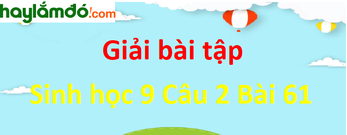 Trả lời câu hỏi Sinh 9 Bài 61 trang 185 ngắn nhất