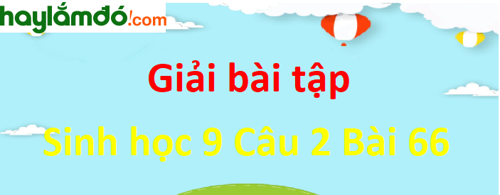 Trả lời câu hỏi Sinh 9 Bài 66 trang 197 ngắn nhất