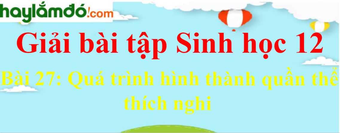 Sinh học 12 Bài 27: Quá trình hình thành quần thể thích nghi | Giải Sinh 12 ngắn nhất