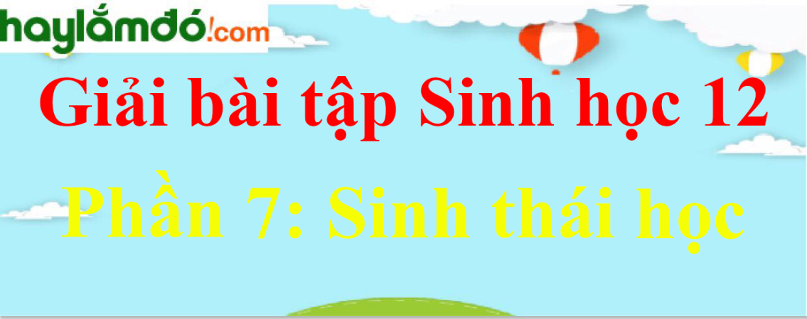 Sinh học 12 Phần 7: Sinh thái học | Giải Sinh 12 ngắn nhất