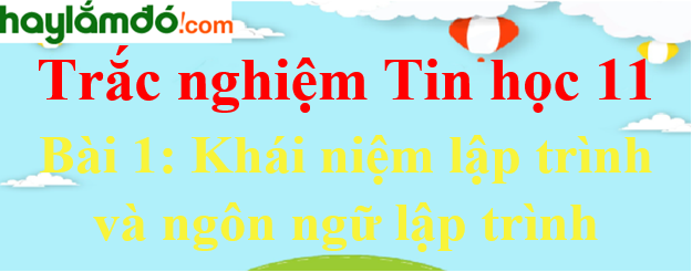 Trắc nghiệm Tin học 11 Bài 1 (có đáp án): Khái niệm lập trình và ngôn ngữ lập trình