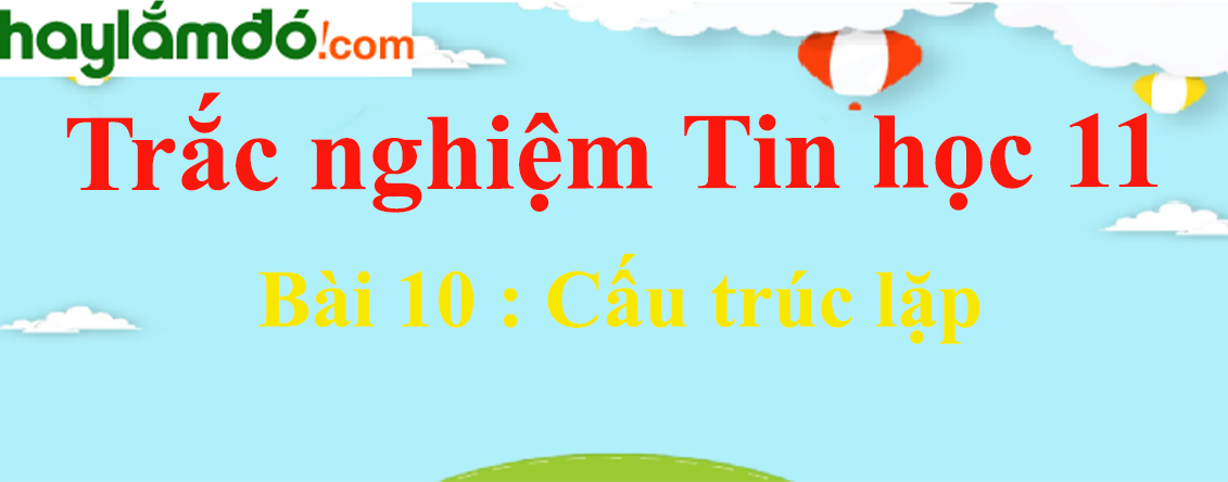 Trắc nghiệm Tin học 11 Bài 10 (có đáp án): Cấu trúc lặp