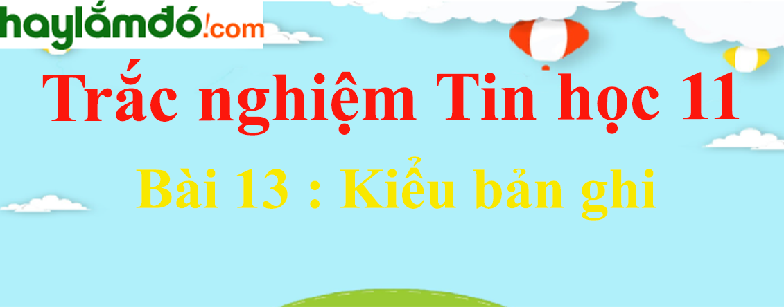 Trắc nghiệm Tin học 11 Bài 13 (có đáp án): Kiểu bản ghi