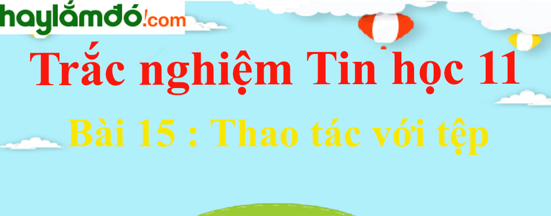 Trắc nghiệm Tin học 11 Bài 15 (có đáp án): Thao tác với tệp