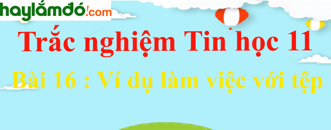 Trắc nghiệm Tin học 11 Bài 16 (có đáp án): Ví dụ làm việc với tệp