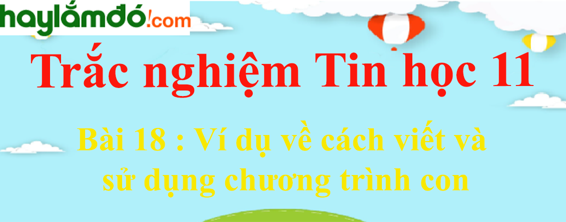 Trắc nghiệm Tin học 11 Bài 18 (có đáp án): Ví dụ về cách viết và sử dụng chương trình con