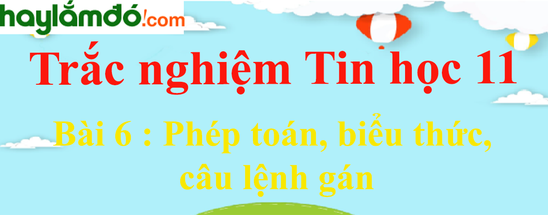 Trắc nghiệm Tin học 11 Bài 6 (có đáp án): Phép toán, biểu thức, câu lệnh gán