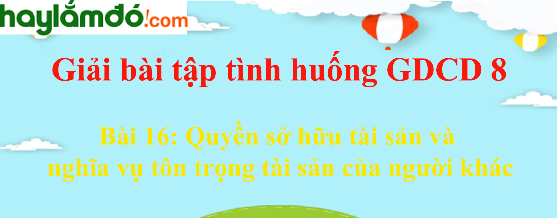 Giải bài tập tình huống GDCD 8 Bài 16: Quyền sở hữu tài sản và nghĩa vụ tôn trọng tài sản của người khá