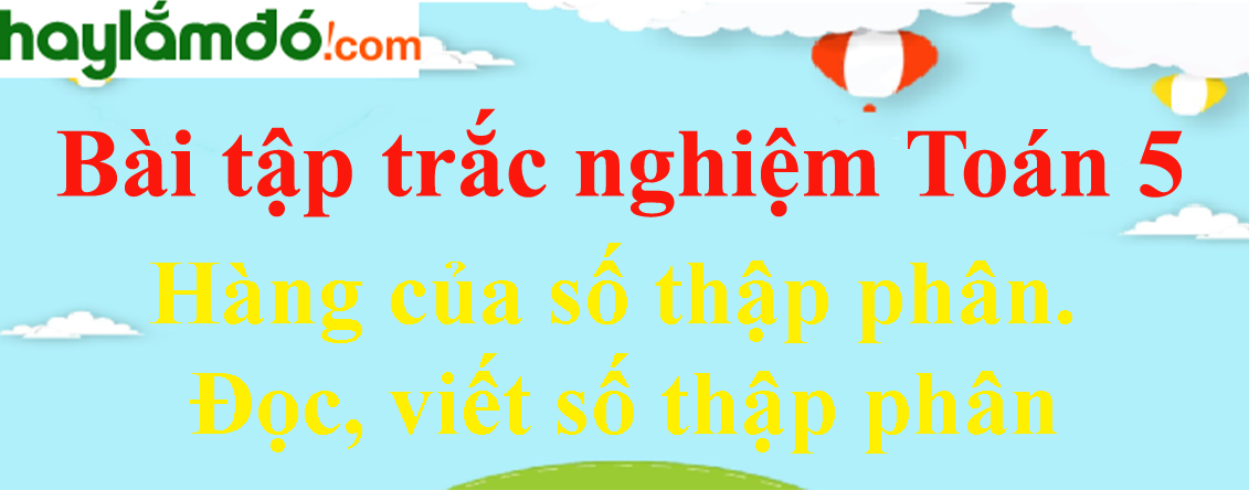 Bài tập Hàng của số thập phân. Đọc, viết số thập phân Toán lớp 5 có lời giải