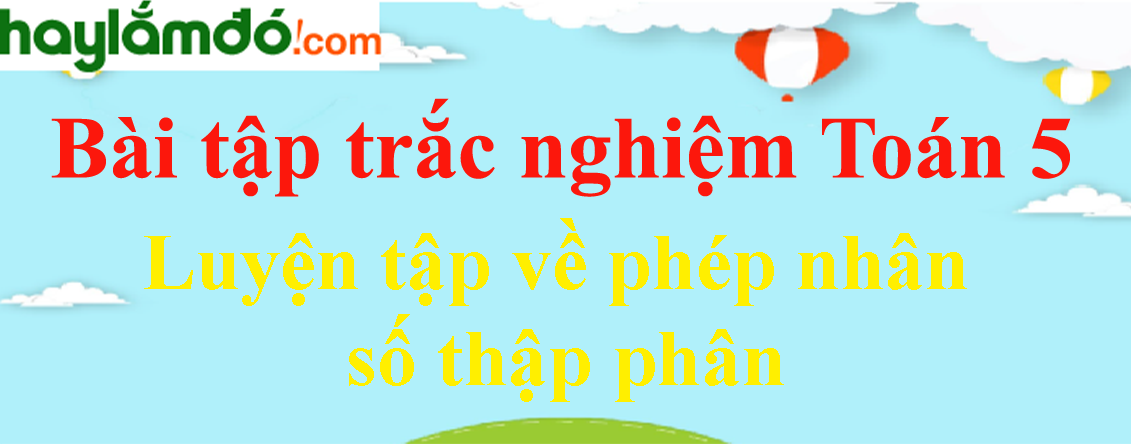 Bài tập Luyện tập về phép nhân số thập phân Toán lớp 5 có lời giải