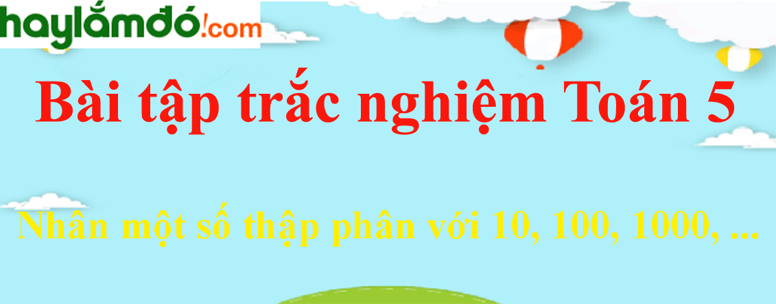 Bài tập Nhân một số thập phân với 10, 100, 1000, ... Toán lớp 5 có lời giải