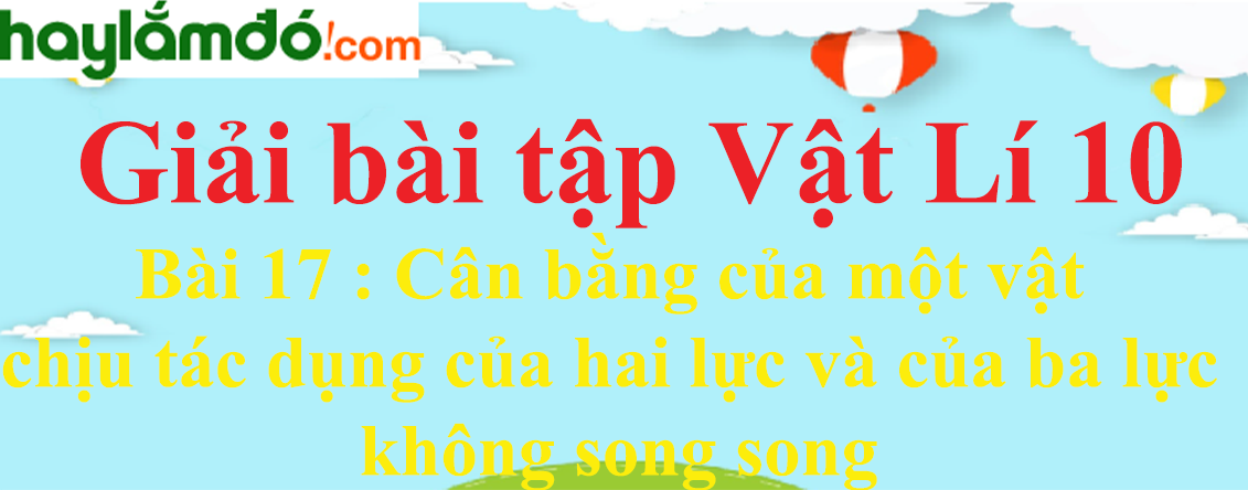 Giải Vật Lí 10 Bài 17: Cân bằng của một vật chịu tác dụng của hai lực và của ba lực không song song