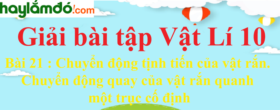 Giải Vật Lí 10 Bài 21: Chuyển động tịnh tiến của vật rắn. Chuyển động quay của vật rắn quanh một trục cố định