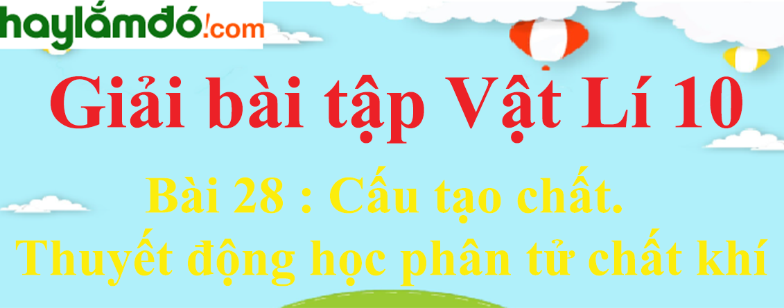 Giải Vật Lí 10 Bài 28: Cấu tạo chất. Thuyết động học phân tử chất khí